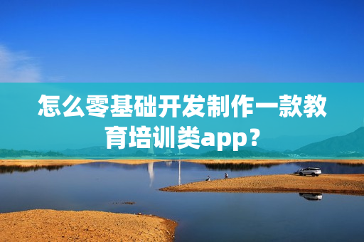 怎么零基础开发制作一款教育培训类app？