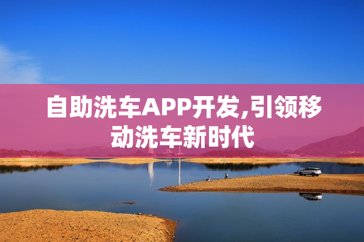 自助洗车APP开发,引领移动洗车新时代