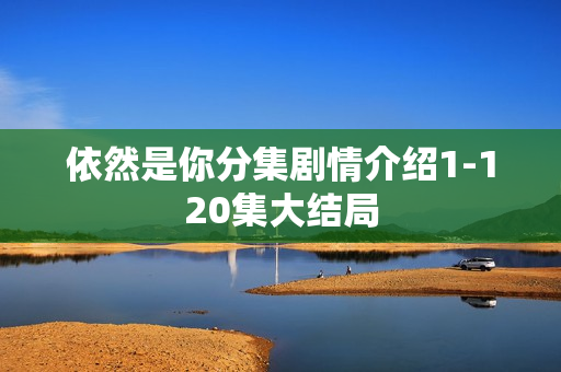 依然是你分集剧情介绍1-120集大结局 依然是你分集剧情介绍1-120集大结局