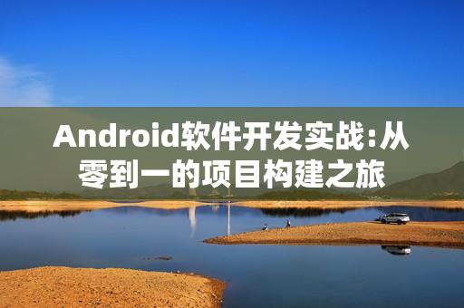 Android软件开发实战:从零到一的项目构建之旅 Android软件开发实战:从零到一的项目构建之旅