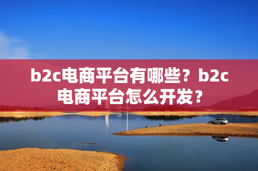 b2c电商平台有哪些?b2c电商平台怎么开发? b2c电商平台有哪些?b2c电商平台怎么开发?