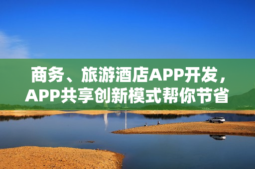 商务、旅游酒店APP开发，APP共享创新模式帮你节省90%成本
