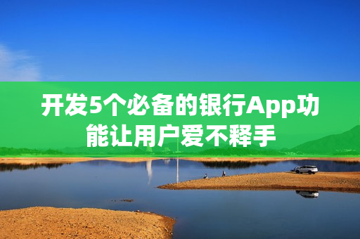 开发5个必备的银行App功能让用户爱不释手