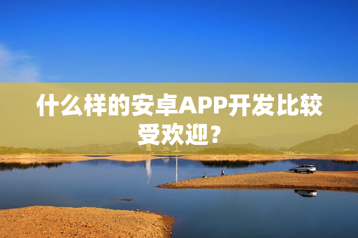 什么样的安卓APP开发比较受欢迎? 什么样的安卓APP开发比较受欢迎?