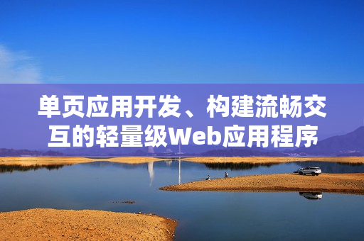 单页应用开发、构建流畅交互的轻量级Web应用程序