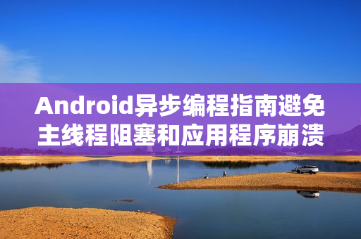 Android异步编程指南避免主线程阻塞和应用程序崩溃 Android异步编程指南避免主线程阻塞和应用程序崩溃