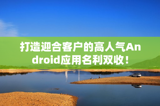 打造迎合客户的高人气Android应用名利双收! 打造迎合客户的高人气Android应用名利双收!