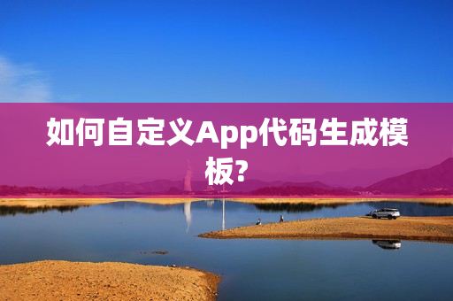 如何自定义App代码生成模板? 如何自定义App代码生成模板?