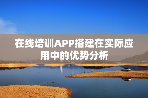 在线培训APP搭建在实际应用中的优势分析
