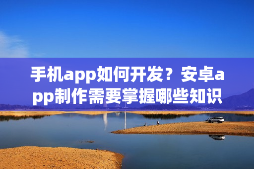 手机app如何开发?安卓app制作需要掌握哪些知识 手机app如何开发?安卓app制作需要掌握哪些知识