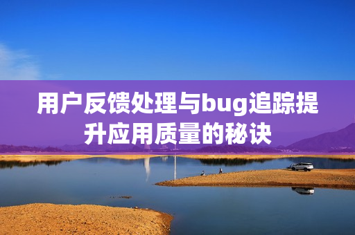 用户反馈处理与bug追踪提升应用质量的秘诀 用户反馈处理与bug追踪提升应用质量的秘诀