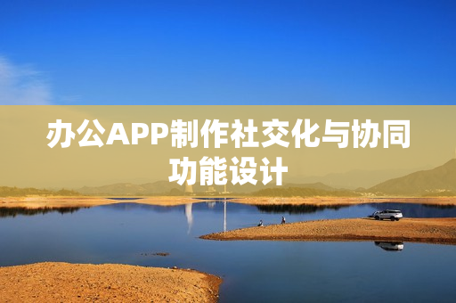 办公APP制作社交化与协同功能设计 办公APP制作社交化与协同功能设计
