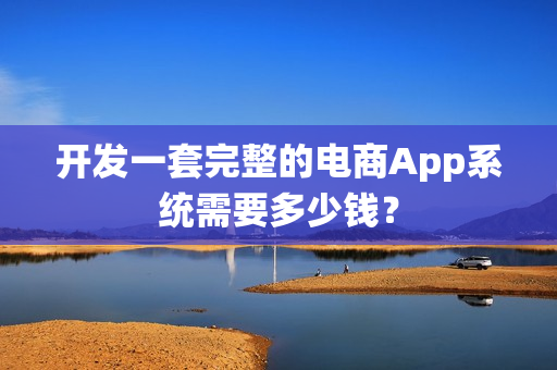 开发一套完整的电商App系统需要多少钱? 开发一套完整的电商App系统需要多少钱?