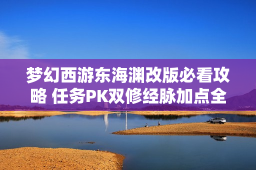 梦幻西游东海渊改版必看攻略 任务PK双修经脉加点全解析