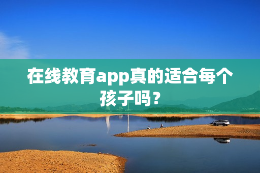 在线教育app真的适合每个孩子吗? 在线教育app真的适合每个孩子吗?