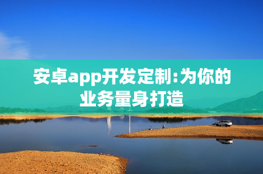 安卓app开发定制:为你的业务量身打造 安卓app开发定制:为你的业务量身打造
