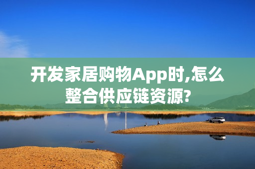 开发家居购物App时,怎么整合供应链资源?