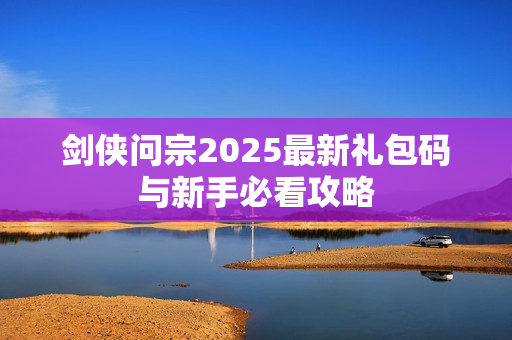 剑侠问宗2025最新礼包码与新手必看攻略