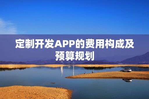 定制开发APP的费用构成及预算规划 定制开发APP的费用构成及预算规划