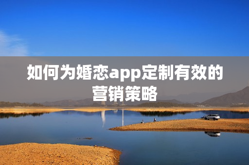 如何为婚恋app定制有效的营销策略