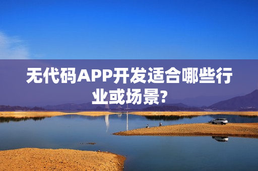 无代码APP开发适合哪些行业或场景?