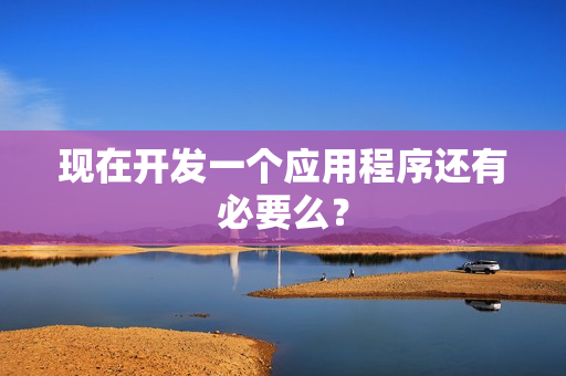 现在开发一个应用程序还有必要么？