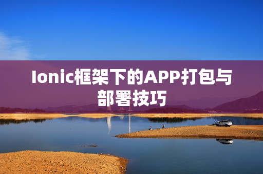 Ionic框架下的APP打包与部署技巧 Ionic框架下的APP打包与部署技巧