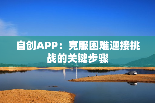 自创APP：克服困难迎接挑战的关键步骤