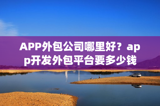 APP外包公司哪里好？app开发外包平台要多少钱