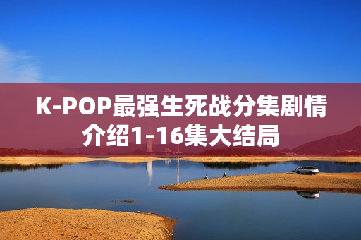 K-POP最强生死战分集剧情介绍1-16集大结局
