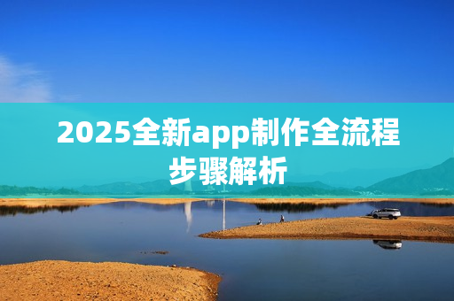 2025全新app制作全流程步骤解析