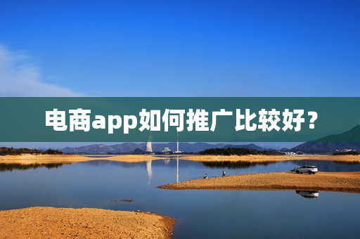电商app如何推广比较好? 电商app如何推广比较好?