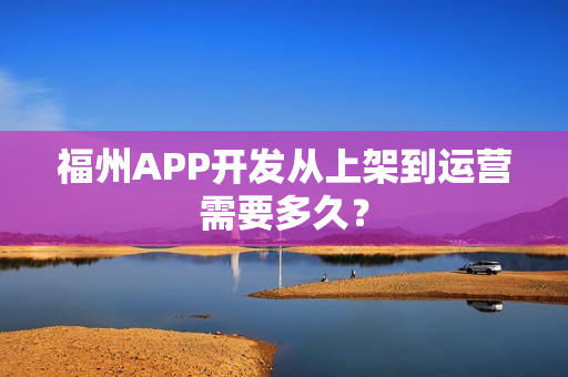 福州APP开发从上架到运营需要多久？