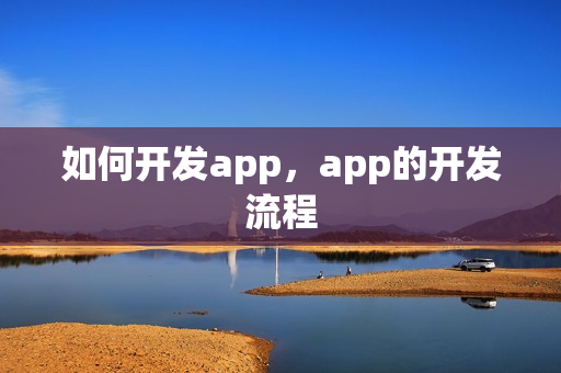 如何开发app,app的开发流程 如何开发app,app的开发流程
