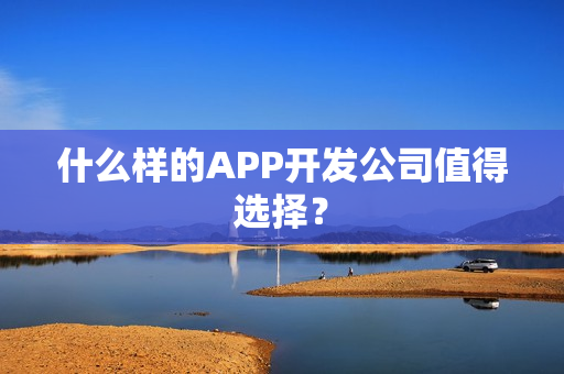 什么样的APP开发公司值得选择? 什么样的APP开发公司值得选择?