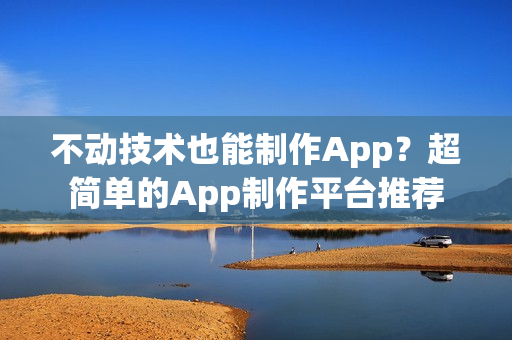 不动技术也能制作App？超简单的App制作平台推荐