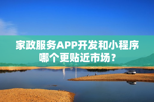 家政服务APP开发和小程序哪个更贴近市场？