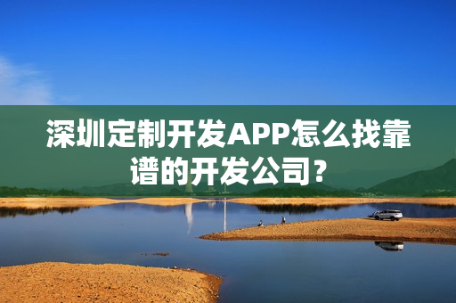 深圳定制开发APP怎么找靠谱的开发公司？