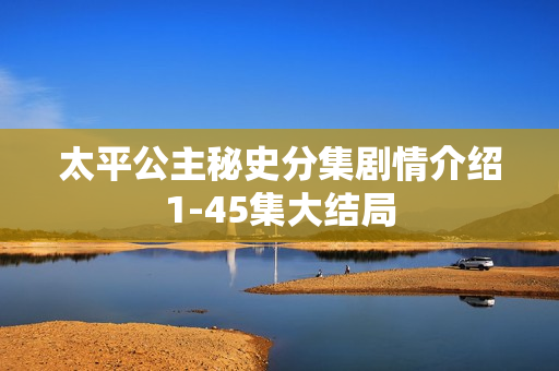 太平公主秘史分集剧情介绍1-45集大结局