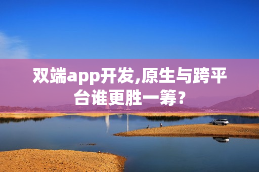 双端app开发,原生与跨平台谁更胜一筹？