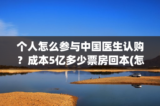 个人怎么参与中国医生认购？成本5亿多少票房回本(怎么个人报名参加中考)