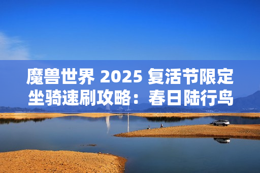 魔兽世界 2025 复活节限定坐骑速刷攻略：春日陆行鸟与飞毯全解析