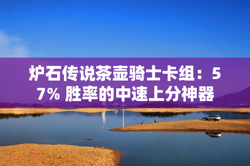 炉石传说茶壶骑士卡组：57% 胜率的中速上分神器