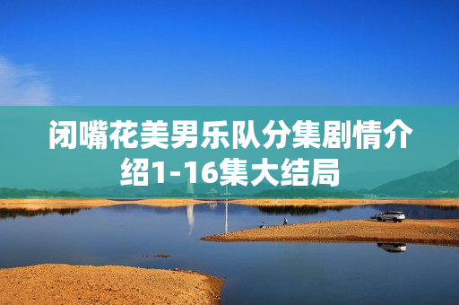 闭嘴花美男乐队分集剧情介绍1-16集大结局