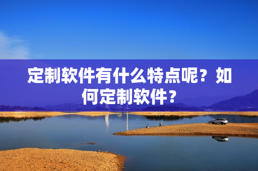 定制软件有什么特点呢？如何定制软件？