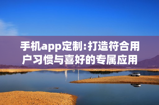 手机app定制:打造符合用户习惯与喜好的专属应用