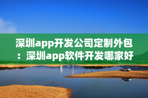 深圳app开发公司定制外包：深圳app软件开发哪家好？
