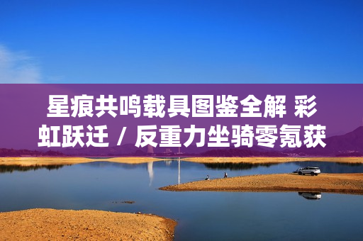 星痕共鸣载具图鉴全解 彩虹跃迁 / 反重力坐骑零氪获取手册 星痕共鸣载具图鉴全解 彩虹跃迁 / 反重力坐骑零氪获取手册