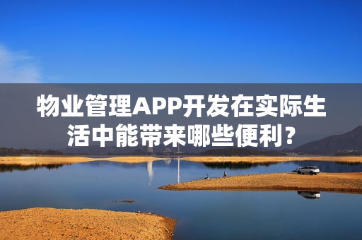 物业管理APP开发在实际生活中能带来哪些便利? 物业管理APP开发在实际生活中能带来哪些便利?