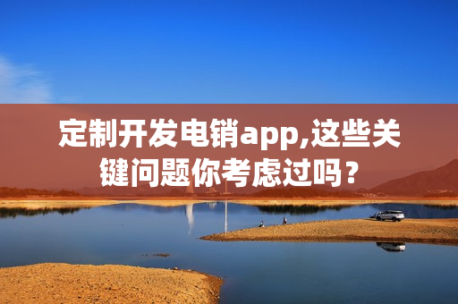 定制开发电销app,这些关键问题你考虑过吗？
